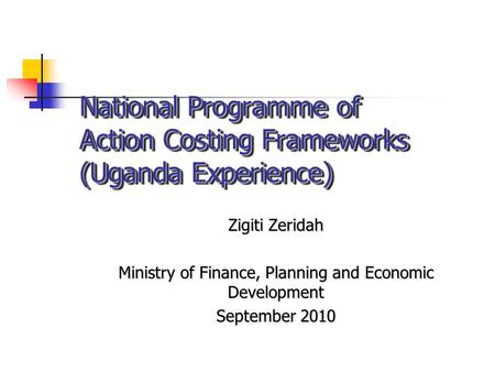 National Programme of Action Costing Frameworks (Uganda Experience) Zigiti Zeridah Ministry of Finance, Planning and Economic Development September 2010.