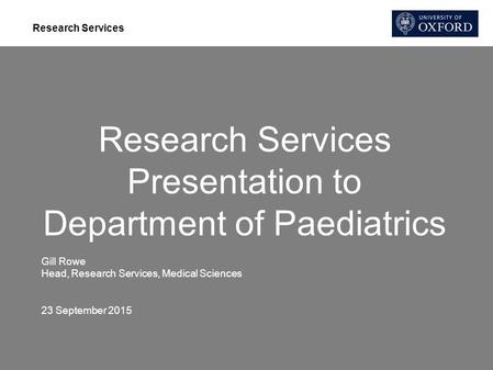 Research Services Research Services Presentation to Department of Paediatrics Gill Rowe Head, Research Services, Medical Sciences 23 September 2015.