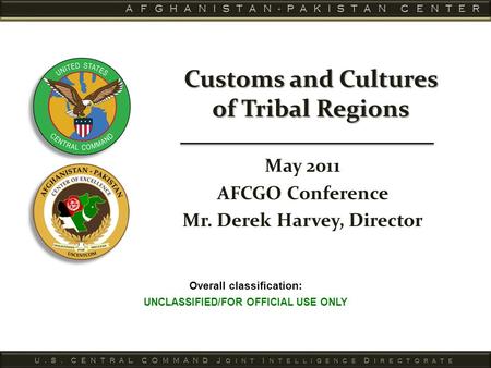 Overall classification: UNCLASSIFIED/FOR OFFICIAL USE ONLY Customs and Cultures of Tribal Regions May 2011 AFCGO Conference Mr. Derek Harvey, Director.