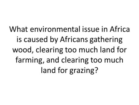 What environmental issue in Africa is caused by Africans gathering wood, clearing too much land for farming, and clearing too much land for grazing?