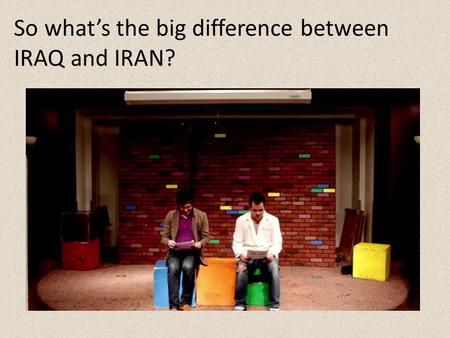 So what’s the big difference between IRAQ and IRAN?