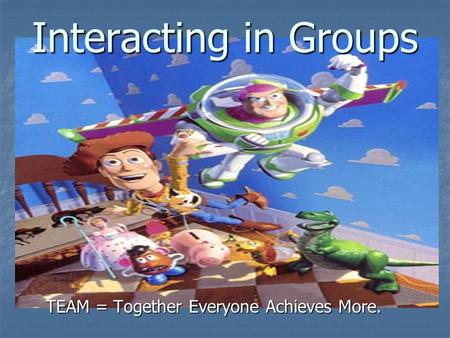 Interacting in Groups TEAM = Together Everyone Achieves More.