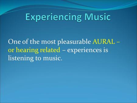 One of the most pleasurable AURAL – or hearing related – experiences is listening to music.