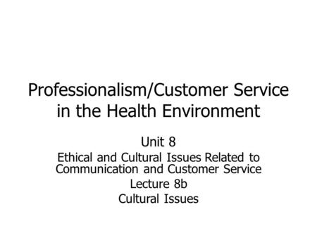 Professionalism/Customer Service in the Health Environment Unit 8 Ethical and Cultural Issues Related to Communication and Customer Service Lecture 8b.