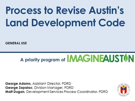 Process to Revise Austin’s Land Development Code GENERAL USE George Adams, Assistant Director, PDRD George Zapalac, Division Manager, PDRD Matt Dugan,