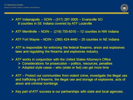  ATF Indianapolis – SDIN – (317) 287-3500 – Evansville SO 8 counties in SE Indiana covered by ATF Louisville  ATF Merrillville – NDIN – (219) 755-6310.