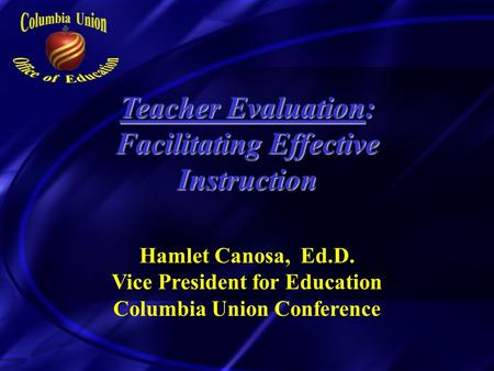 Teacher Evaluation: Facilitating Effective Instruction Hamlet Canosa, Ed.D. Vice President for Education Columbia Union Conference.