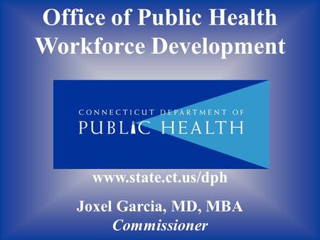 Office of Public Health Workforce Development www.state.ct.us/dph Joxel Garcia, MD, MBA Commissioner.