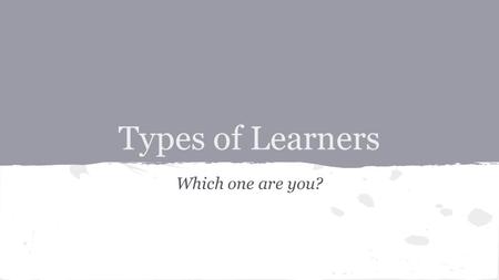 Types of Learners Which one are you?. So what’s your style???