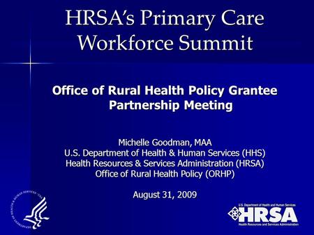 HRSA’s Primary Care Workforce Summit Office of Rural Health Policy Grantee Partnership Meeting Michelle Goodman, MAA U.S. Department of Health & Human.