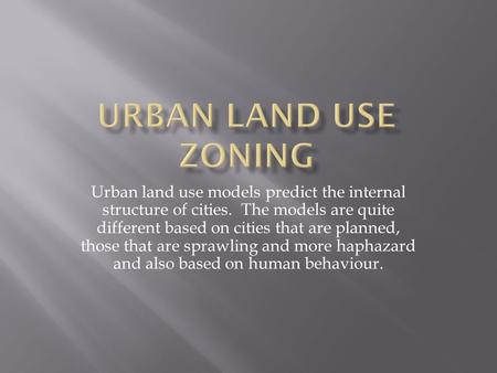 Urban land use models predict the internal structure of cities. The models are quite different based on cities that are planned, those that are sprawling.