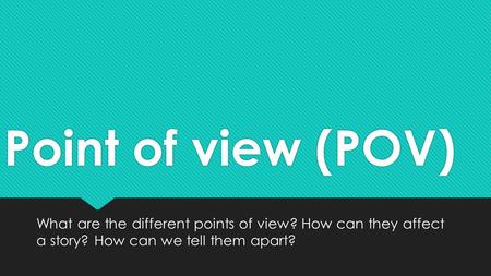 Point of view (POV) What are the different points of view? How can they affect a story? How can we tell them apart?