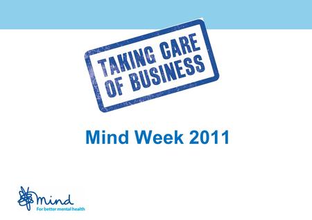 Mind Week 2011. Mind Week: Taking Care of Business launched May 2010 Aims include: Ensuring that people with experience of mental distress are able to.