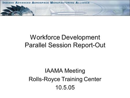 Workforce Development Parallel Session Report-Out IAAMA Meeting Rolls-Royce Training Center 10.5.05.