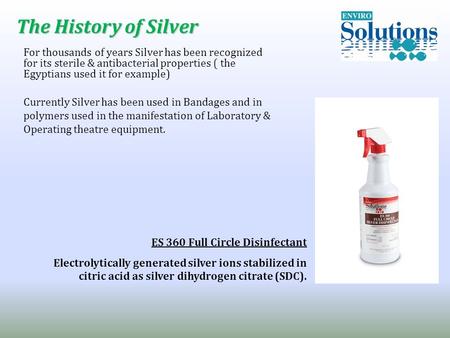 For thousands of years Silver has been recognized for its sterile & antibacterial properties ( the Egyptians used it for example) Currently Silver has.