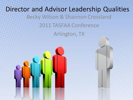 Director and Advisor Leadership Qualities Becky Wilson & Shannon Crossland 2011 TASFAA Conference Arlington, TX.