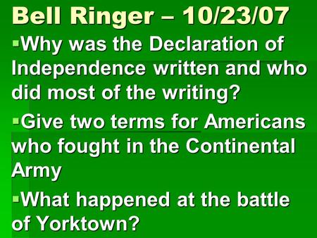Bell Ringer – 10/23/07  Why was the Declaration of Independence written and who did most of the writing?  Give two terms for Americans who fought in.