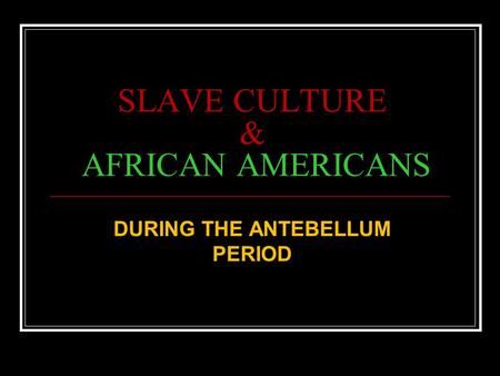 SLAVE CULTURE & AFRICAN AMERICANS DURING THE ANTEBELLUM PERIOD.