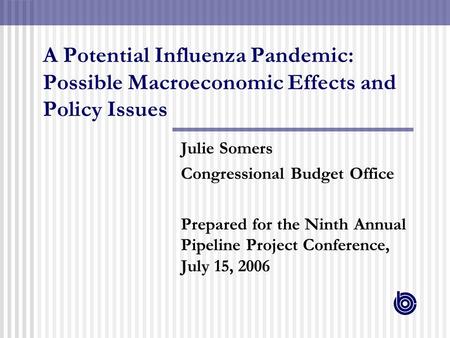 A Potential Influenza Pandemic: Possible Macroeconomic Effects and Policy Issues Julie Somers Congressional Budget Office Prepared for the Ninth Annual.