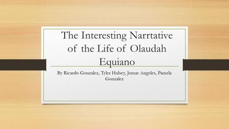 The Interesting Narrtative of the Life of Olaudah Equiano By Ricardo Gonzalez, Tyler Hulsey, Jomar Angeles, Pamela Gonzalez.