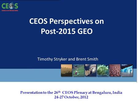 Presentation to the 26 th CEOS Plenary at Bengaluru, India 24-27 October, 2012 CEOS Perspectives on Post-2015 GEO Timothy Stryker and Brent Smith.