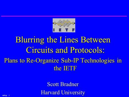 Sub-ip - 1 Blurring the Lines Between Circuits and Protocols: Plans to Re-Organize Sub-IP Technologies in the IETF Scott Bradner Harvard University.