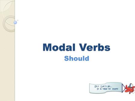 Modal Verbs Should So ? Let´s go… It is time to learn!