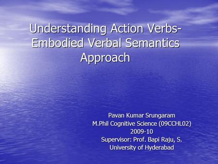 Understanding Action Verbs- Embodied Verbal Semantics Approach Pavan Kumar Srungaram M.Phil Cognitive Science (09CCHL02) 2009-10 Supervisor: Prof. Bapi.