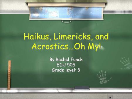 Haikus, Limericks, and Acrostics…Oh My! By Rachel Funck EDU 505 Grade level: 3 By Rachel Funck EDU 505 Grade level: 3.