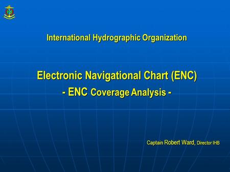 International Hydrographic Organization Electronic Navigational Chart (ENC) - ENC Coverage Analysis - Captain Robert Ward, Director IHB.