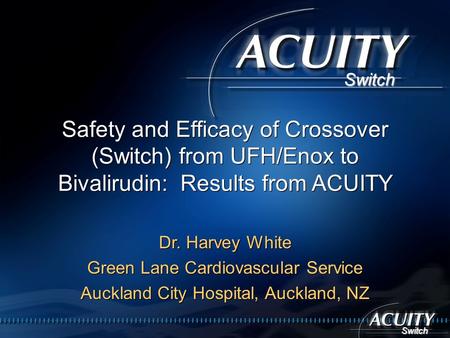 Switch Switch Safety and Efficacy of Crossover (Switch) from UFH/Enox to Bivalirudin: Results from ACUITY Dr. Harvey White Green Lane Cardiovascular Service.