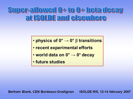 Physics of 0 + → 0 +  transitions recent experimental efforts world data on 0 + → 0 + decay future studies Bertram Blank, CEN Bordeaux-GradignanISOLDE.