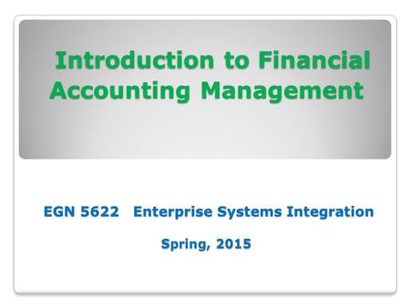 Introduction to Financial Accounting Management EGN 5622 Enterprise Systems Integration Spring, 2015 Introduction to Financial Accounting Management EGN.