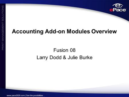 Www.pace2020.com | See the possibilities… Accounting Add-on Modules Overview Fusion 08 Larry Dodd & Julie Burke.