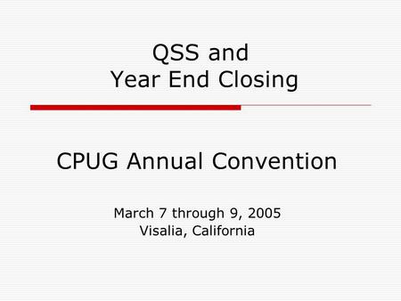 QSS and Year End Closing CPUG Annual Convention March 7 through 9, 2005 Visalia, California.