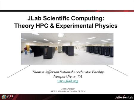 JLab Scientific Computing: Theory HPC & Experimental Physics Thomas Jefferson National Accelerator Facility Newport News, VA www.jlab.org Sandy Philpott.