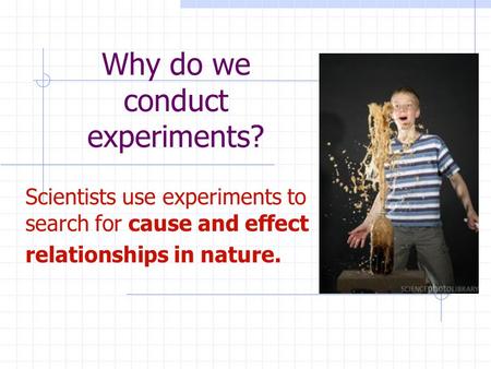 Why do we conduct experiments? Scientists use experiments to search for cause and effect relationships in nature.