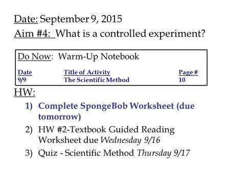 Date: September 9, 2015 Aim #4: What is a controlled experiment? HW: 1)Complete SpongeBob Worksheet (due tomorrow) 2)HW #2-Textbook Guided Reading Worksheet.