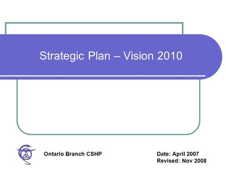 Strategic Plan – Vision 2010 Ontario Branch CSHPDate: April 2007 Revised: Nov 2008.