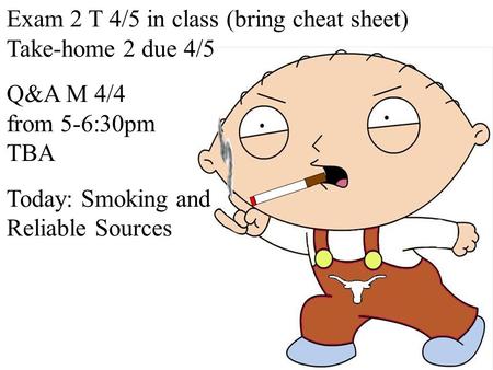 Exam 2 T 4/5 in class (bring cheat sheet) Take-home 2 due 4/5 Q&A M 4/4 from 5-6:30pm TBA Today: Smoking and Reliable Sources.