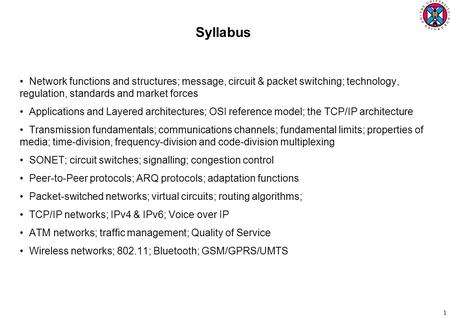 1 Syllabus Network functions and structures; message, circuit & packet switching; technology, regulation, standards and market forces Applications and.