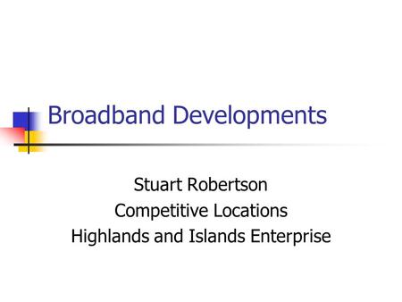 Broadband Developments Stuart Robertson Competitive Locations Highlands and Islands Enterprise.