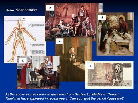  starter activity All the above pictures refer to questions from Section B, ‘Medicine Through Time’ that have appeared in recent years. Can you spot the.