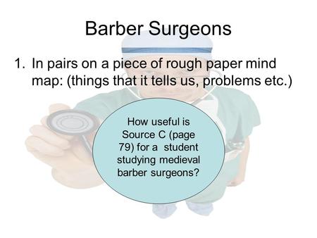 Barber Surgeons In pairs on a piece of rough paper mind map: (things that it tells us, problems etc.) How useful is Source C (page 79) for a student studying.