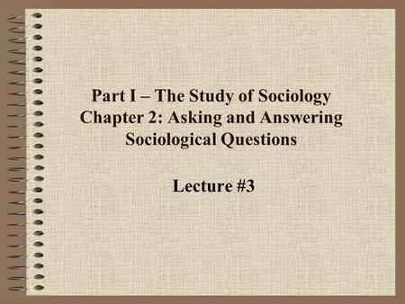 Part I – The Study of Sociology Chapter 2: Asking and Answering Sociological Questions Lecture #3.