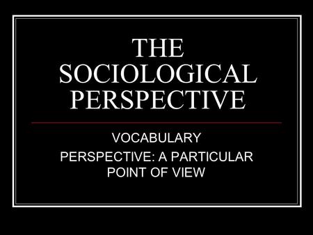 THE SOCIOLOGICAL PERSPECTIVE VOCABULARY PERSPECTIVE: A PARTICULAR POINT OF VIEW.