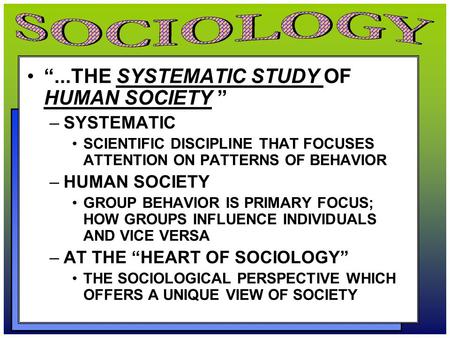 “...THE SYSTEMATIC STUDY OF HUMAN SOCIETY ” –SYSTEMATIC SCIENTIFIC DISCIPLINE THAT FOCUSES ATTENTION ON PATTERNS OF BEHAVIOR –HUMAN SOCIETY GROUP BEHAVIOR.