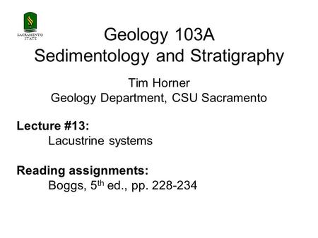 SACRAMENTO STATE Geology 103A Sedimentology and Stratigraphy Tim Horner Geology Department, CSU Sacramento Lecture #13: Lacustrine systems Reading assignments: