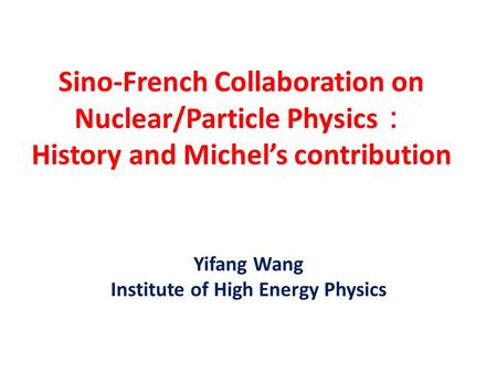 Sino-French Collaboration on Nuclear/Particle Physics ： History and Michel’s contribution Yifang Wang Institute of High Energy Physics.