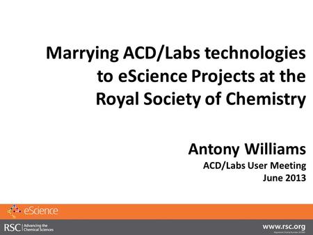 Marrying ACD/Labs technologies to eScience Projects at the Royal Society of Chemistry Antony Williams ACD/Labs User Meeting June 2013.